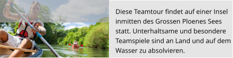 Diese Teamtour findet auf einer Insel  inmitten des Grossen Ploenes Sees  statt. Unterhaltsame und besondere  Teamspiele sind an Land und auf dem  Wasser zu absolvieren.