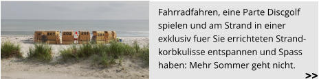 Fahrradfahren, eine Parte Discgolf  spielen und am Strand in einer  exklusiv fuer Sie errichteten Strand- korbkulisse entspannen und Spass  haben: Mehr Sommer geht nicht.  >>