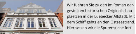 Wir fuehren Sie zu den im Roman dar- gestellten historischen Originalschau- plaetzen in der Luebecker Altstadt. Mit  dem Schiff gehts an den Ostseestrand. Hier setzen wir die Spurensuche fort.