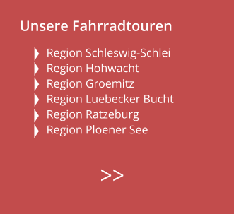 Unsere Fahrradtouren  Region Schleswig-Schlei Region Hohwacht Region Groemitz  Region Luebecker Bucht  Region Ratzeburg  Region Ploener See        >>